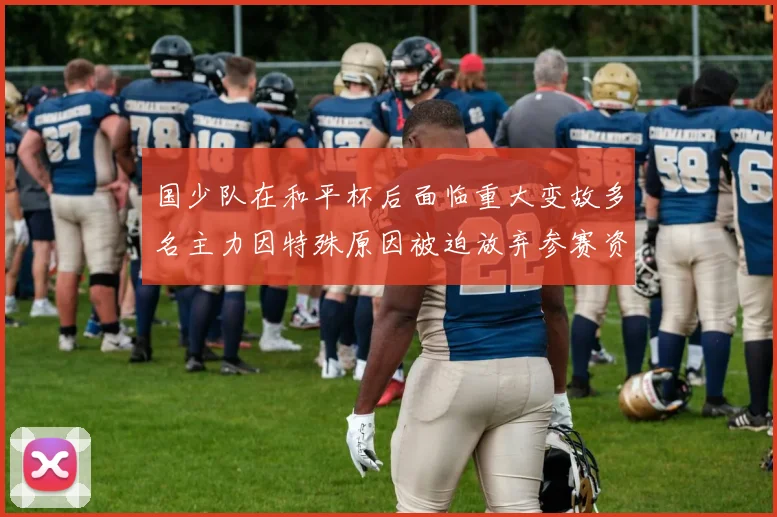 国少队在和平杯后面临重大变故多名主力因特殊原因被迫放弃参赛资格