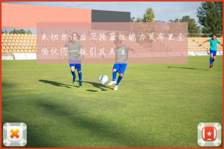 米切尔谈后卫抢篮板能力莫布里全场仅得一板引发关注