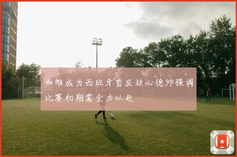 加维成为西班牙首发核心德帅强调比赛初期需全力以赴
