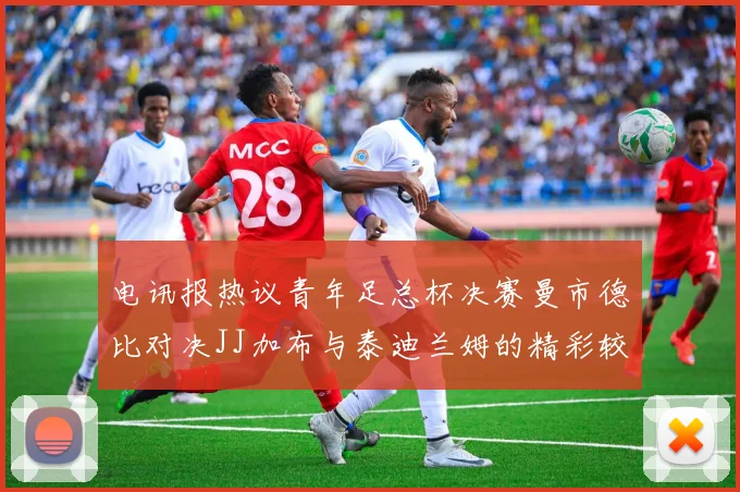 电讯报热议青年足总杯决赛曼市德比对决JJ加布与泰迪兰姆的精彩较量