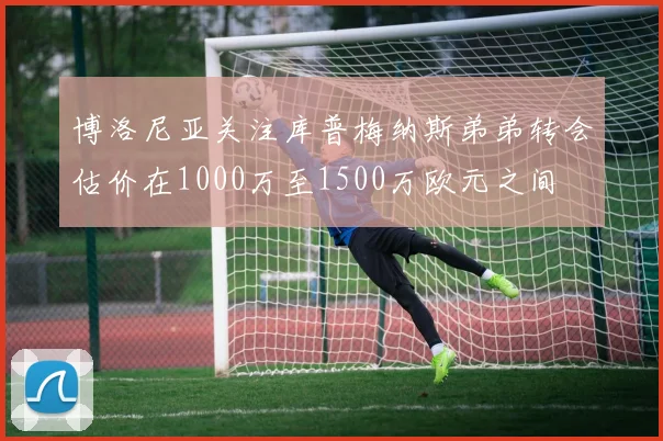 博洛尼亚关注库普梅纳斯弟弟转会估价在1000万至1500万欧元之间