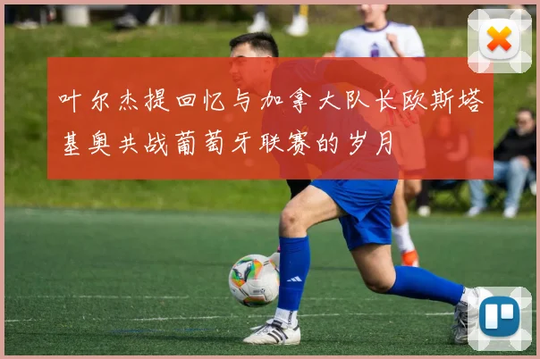 叶尔杰提回忆与加拿大队长欧斯塔基奥共战葡萄牙联赛的岁月