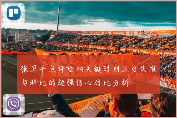 张卫平点评哈珀关键时刻三分失准与科比的超强信心对比分析