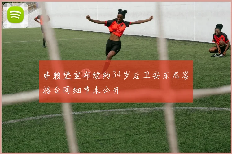 弗赖堡宣布续约34岁后卫安东尼容格合同细节未公开
