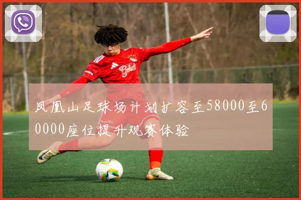 凤凰山足球场计划扩容至58000至60000座位提升观赛体验