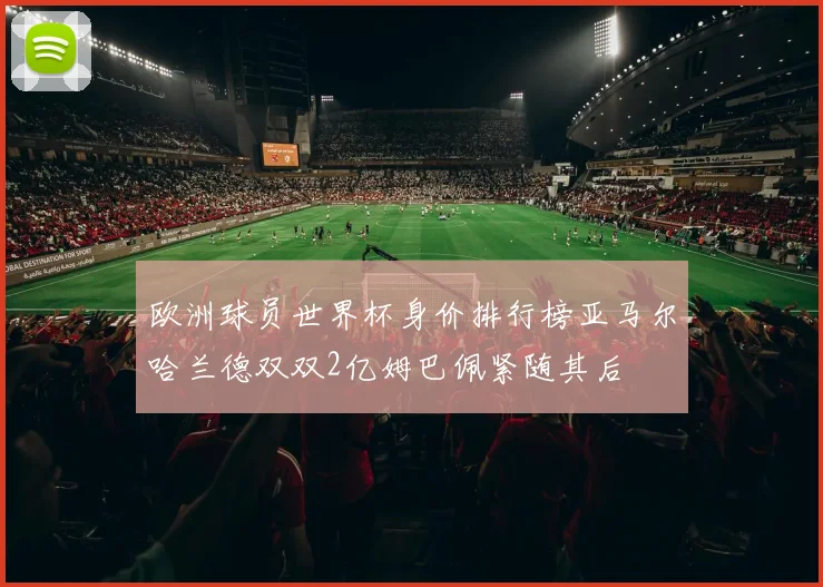 欧洲球员世界杯身价排行榜亚马尔哈兰德双双2亿姆巴佩紧随其后