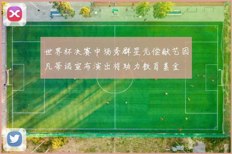 世界杯决赛中场秀群星无偿献艺因凡蒂诺宣布演出将助力教育基金