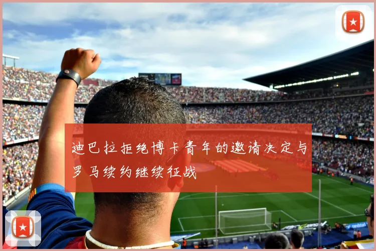 迪巴拉拒绝博卡青年的邀请决定与罗马续约继续征战