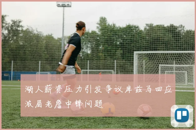 湖人薪资压力引发争议库兹马回应浓眉老詹中锋问题