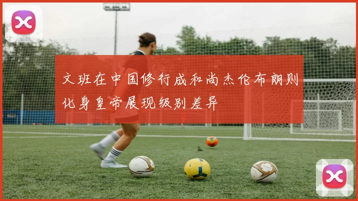 文班在中国修行成和尚杰伦布朗则化身皇帝展现级别差异