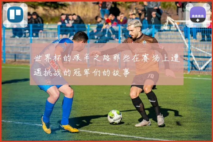 世界杯的艰辛之路那些在赛场上遭遇挑战的冠军们的故事