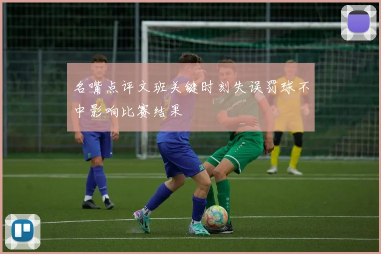 名嘴点评文班关键时刻失误罚球不中影响比赛结果