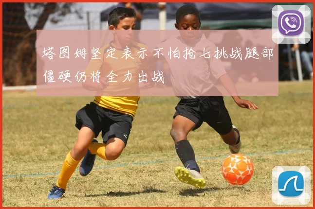 塔图姆坚定表示不怕抢七挑战腿部僵硬仍将全力出战