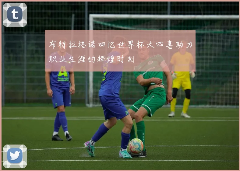 布特拉格诺回忆世界杯大四喜助力职业生涯的辉煌时刻