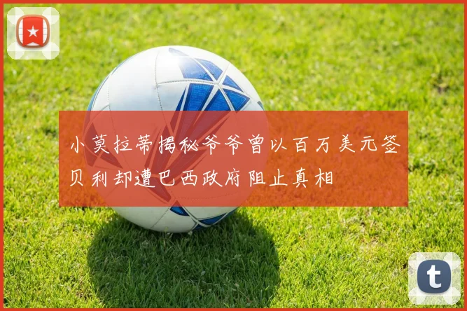 小莫拉蒂揭秘爷爷曾以百万美元签贝利却遭巴西政府阻止真相