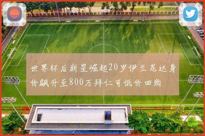 世界杯后新星崛起20岁伊兰昆达身价飙升至800万拜仁可低价回购