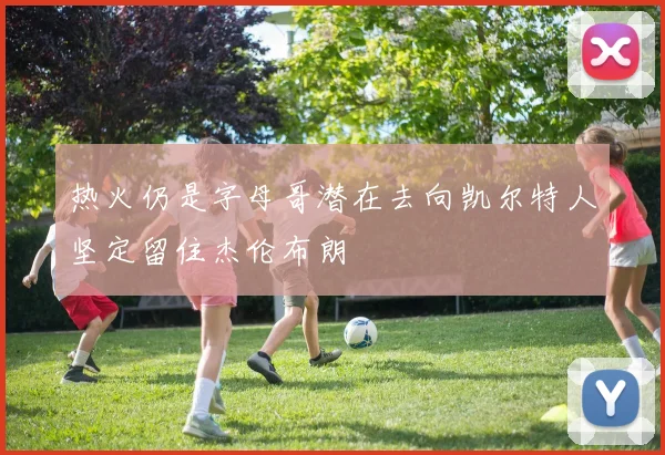 热火仍是字母哥潜在去向凯尔特人坚定留住杰伦布朗