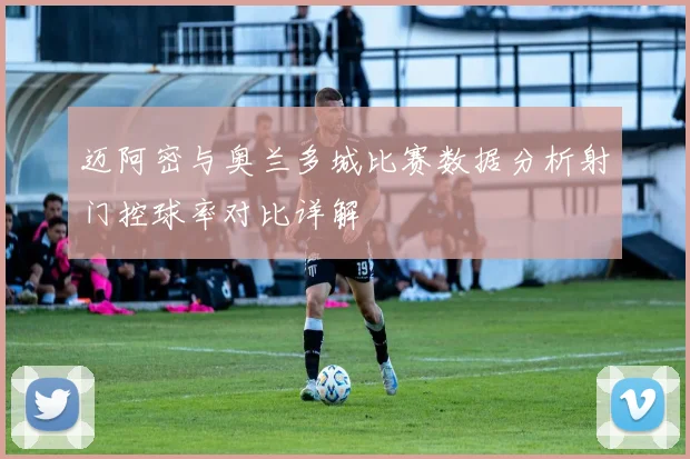 迈阿密与奥兰多城比赛数据分析射门控球率对比详解