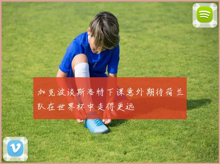 加克波谈斯洛特下课意外期待荷兰队在世界杯中走得更远
