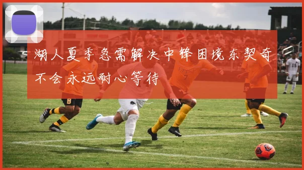 湖人夏季急需解决中锋困境东契奇不会永远耐心等待