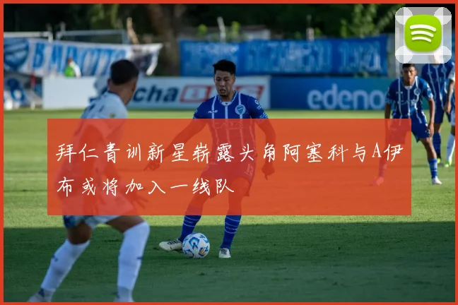拜仁青训新星崭露头角阿塞科与A伊布或将加入一线队