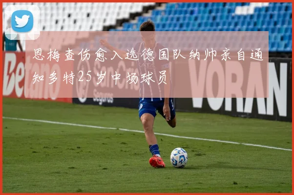 恩梅查伤愈入选德国队纳帅亲自通知多特25岁中场球员