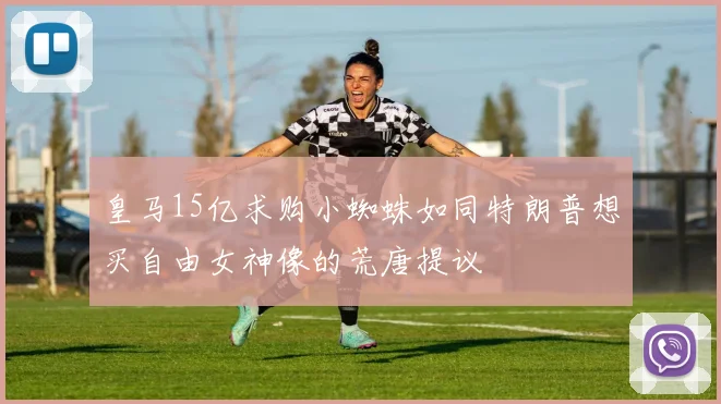 皇马15亿求购小蜘蛛如同特朗普想买自由女神像的荒唐提议