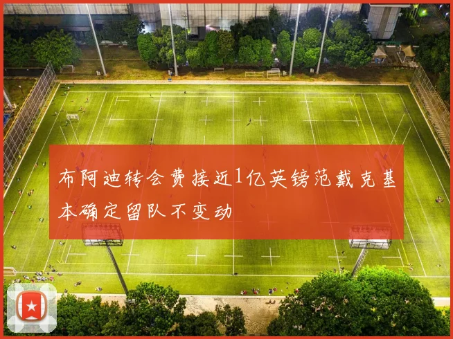 布阿迪转会费接近1亿英镑范戴克基本确定留队不变动