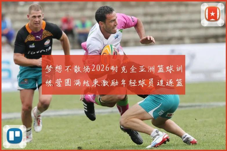 梦想不散场2026耐克全亚洲篮球训练营圆满结束激励年轻球员追逐篮球梦想