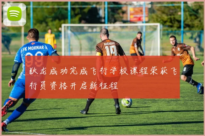 狄龙成功完成飞行学校课程荣获飞行员资格开启新征程
