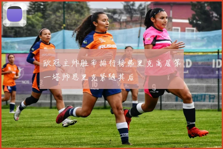 欧冠主帅胜率排行榜弗里克高居第一塔帅恩里克紧随其后